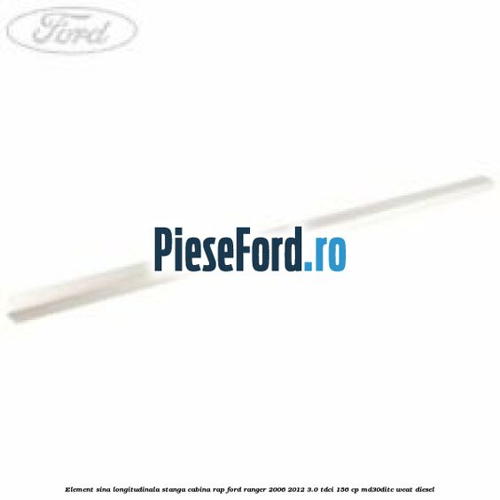 Element sina longitudinala stanga cabina RAP Ford Ranger 2006-2012 3.0 TDCi 156 cp MD30DITC, WEAT diesel