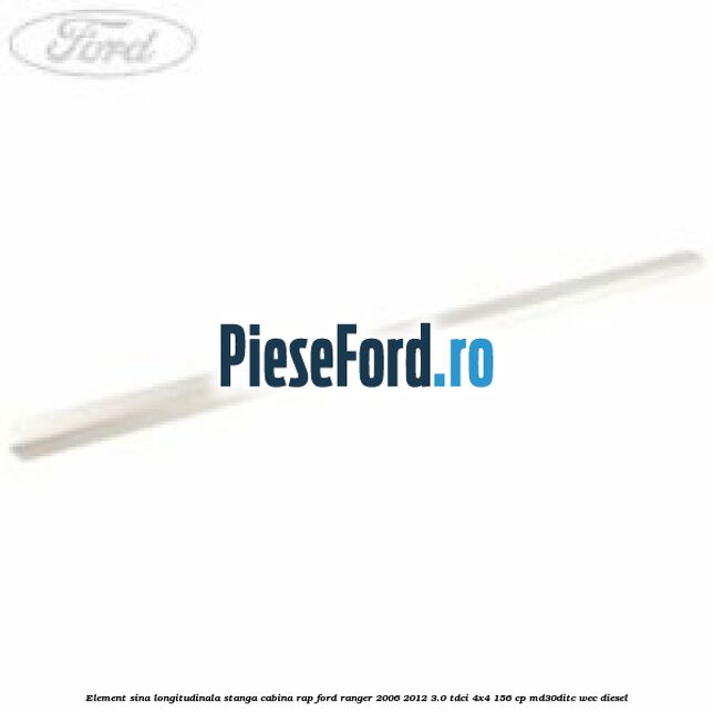 Element sina longitudinala stanga cabina RAP Ford Ranger 2006-2012 3.0 TDCi 4x4 156 cp MD30DITC, WEC diesel