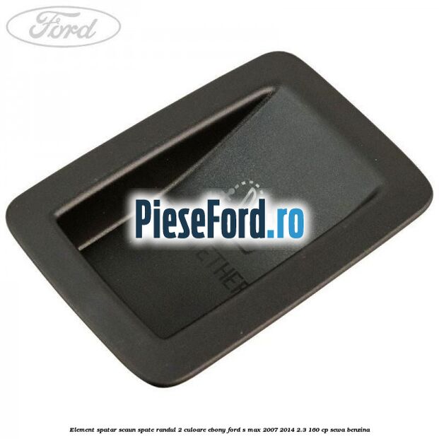 Element spatar scaun spate randul 2 culoare ebony Ford S-Max 2007-2014 2.3 160 cp SEWA benzina