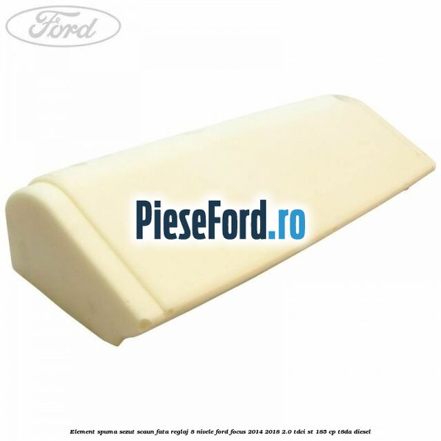 Element spuma sezut scaun fata reglaj 8 nivele Ford Focus 2014-2018 2.0 TDCi ST 185 cp T8DA diesel