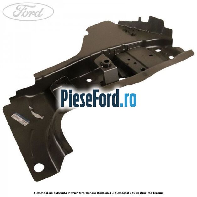 Element stalp A dreapta inferior Ford Mondeo 2008-2014 1.6 EcoBoost 160 cp Element stalp A dreapta inferior Ford Mondeo 2008-2014 1.6 EcoBoost 160 cp JTBA, JTBB benzina