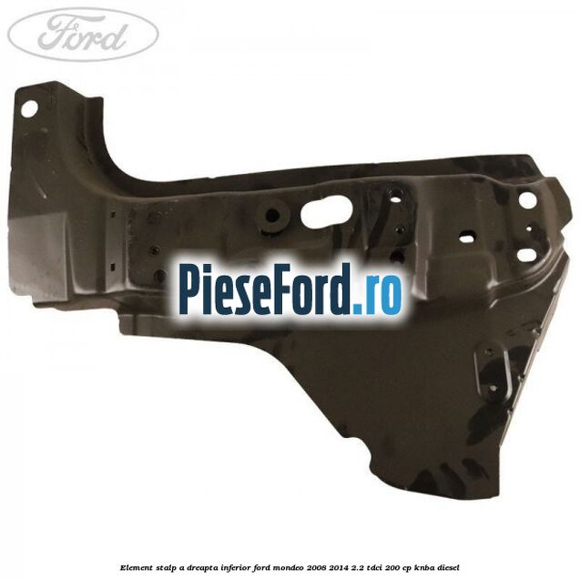 Element stalp A dreapta inferior Ford Mondeo 2008-2014 2.2 TDCi 200 cp KNBA diesel