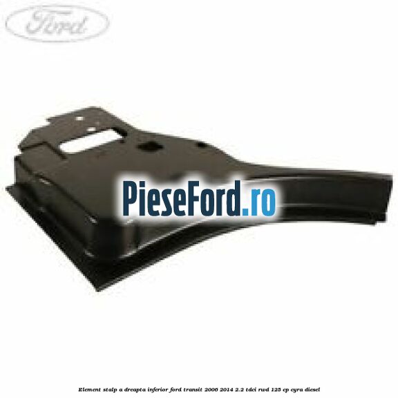 Element stalp A dreapta inferior Ford Transit 2006-2014 2.2 TDCi RWD 125 cp CYRA diesel