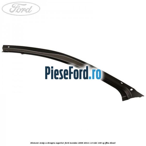 Element stalp A dreapta superior Ford Mondeo 2008-2014 1.8 TDCi 100 cp FFBA diesel