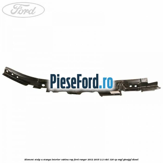 Element stalp A stanga interior cabina RAP Ford Ranger 2012-2015 2.2 TDCi 120 cp ENPF, GBVAJPF diesel