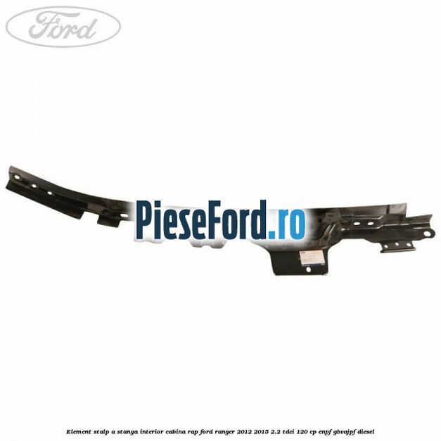 Element stalp A stanga interior cabina RAP Ford Ranger 2012-2015 2.2 TDCi 120 cp ENPF, GBVAJPF diesel