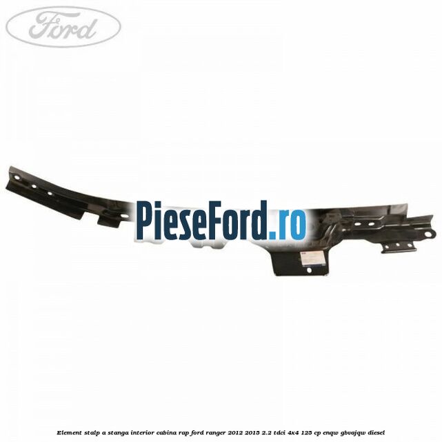 Element stalp A stanga interior cabina RAP Ford Ranger 2012-2015 2.2 TDCi 4x4 125 cp ENQW, GBVAJQW diesel