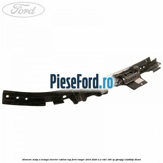 Element stalp A stanga interior cabina RAP Ford Ranger 2016-2020 2.2 TDCi 160 cp Element stalp A stanga interior cabina RAP Ford Ranger 2016-2020 2.2 TDCi 160 cp GBVAJQJ, T22DD0P diesel