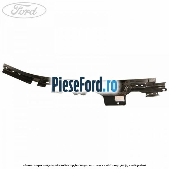 Element stalp A stanga interior cabina RAP Ford Ranger 2016-2020 2.2 TDCi 160 cp Element stalp A stanga interior cabina RAP Ford Ranger 2016-2020 2.2 TDCi 160 cp GBVAJQJ, T22DD0P diesel