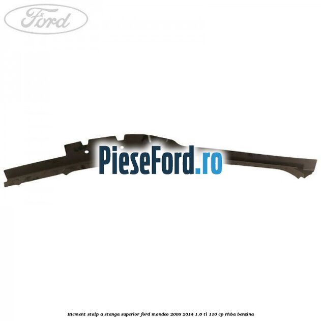 Element stalp A stanga superior Ford Mondeo 2008-2014 1.6 Ti 110 cp RHBA benzina