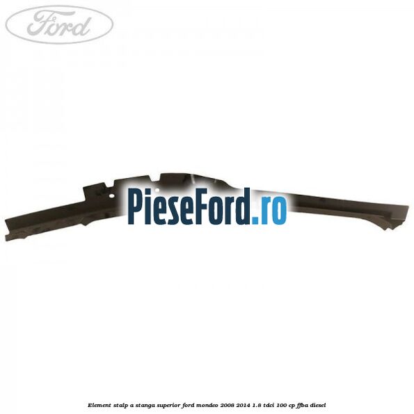 Element stalp A stanga superior Ford Mondeo 2008-2014 1.8 TDCi 100 cp FFBA diesel
