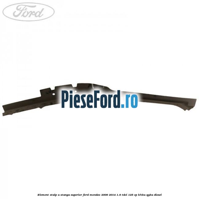 Element stalp A stanga superior Ford Mondeo 2008-2014 1.8 TDCi 125 cp Element stalp A stanga superior Ford Mondeo 2008-2014 1.8 TDCi 125 cp KHBA, QYBA diesel