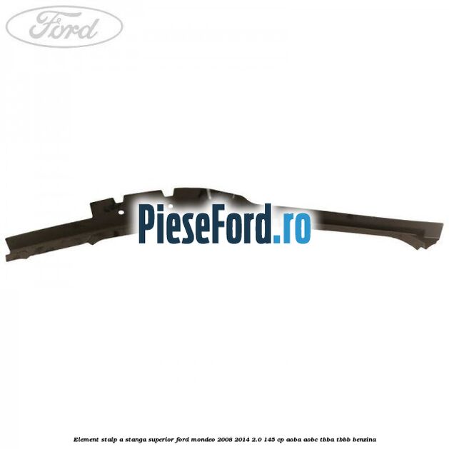 Element stalp A stanga superior Ford Mondeo 2008-2014 2.0 145 cp AOBA, AOBC, TBBA, TBBB benzina