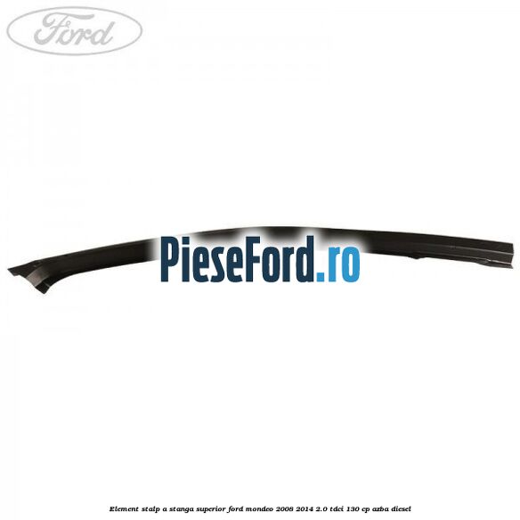 Element stalp A stanga superior Ford Mondeo 2008-2014 2.0 TDCi 130 cp AZBA diesel