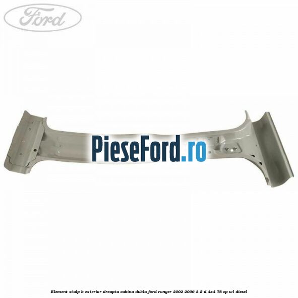 Element stalp B exterior dreapta cabina dubla Ford Ranger 2002-2006 2.5 D 4x4 78 cp WL diesel