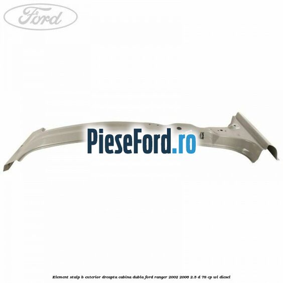 Element stalp B exterior dreapta cabina dubla Ford Ranger 2002-2006 2.5 D 78 cp WL diesel