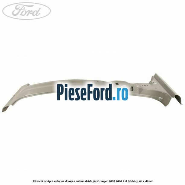 Element stalp B exterior dreapta cabina dubla Ford Ranger 2002-2006 2.5 TD 84 cp WL-T diesel