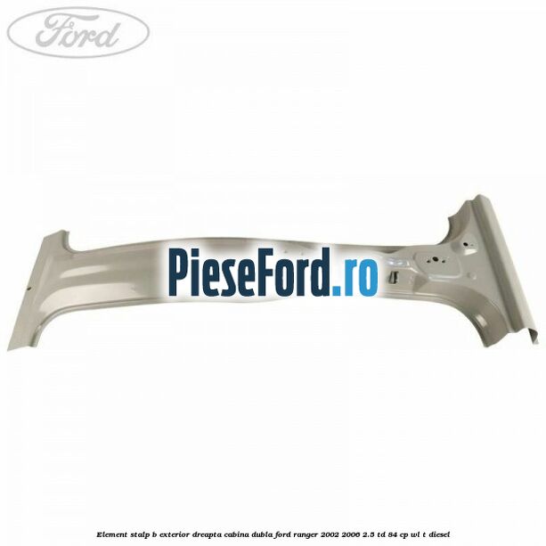 Element stalp B exterior dreapta cabina dubla Ford Ranger 2002-2006 2.5 TD 84 cp WL-T diesel