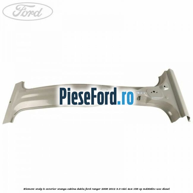 Element stalp B exterior stanga cabina dubla Ford Ranger 2006-2012 3.0 TDCi 4x4 156 cp MD30DITC, WEC diesel