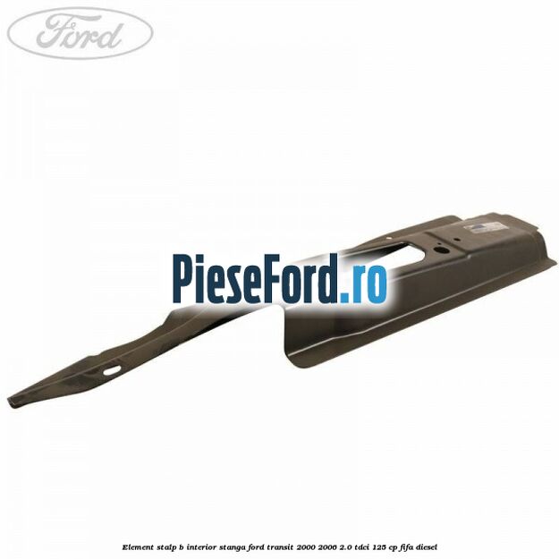 Element stalp B interior stanga Ford Transit 2000-2006 2.0 TDCi 125 cp FIFA diesel