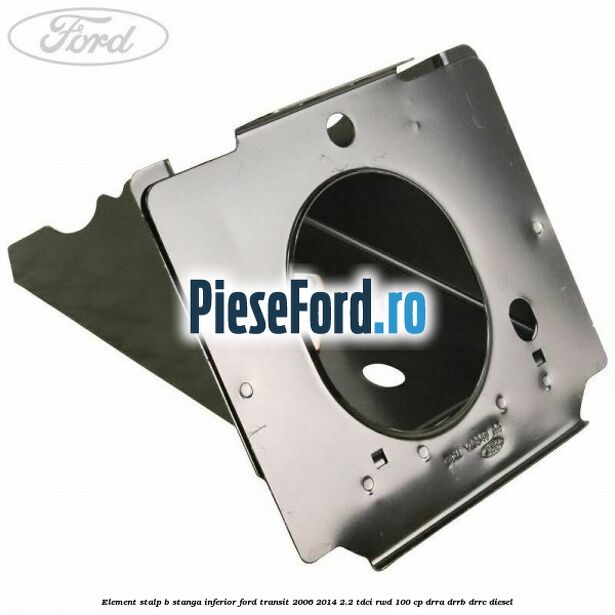 Element stalp B stanga inferior Ford Transit 2006-2014 2.2 TDCi RWD 100 cp DRRA, DRRB, DRRC diesel