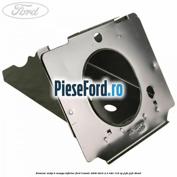 Element stalp B stanga inferior Ford Transit 2006-2014 2.4 TDCi 115 cp JXFA, JXFC diesel