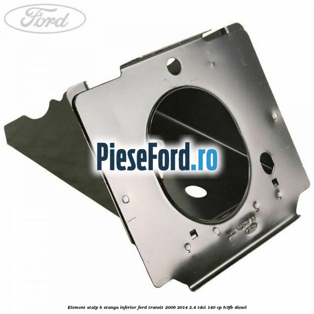 Element stalp B stanga inferior Ford Transit 2006-2014 2.4 TDCi 140 cp H9FB diesel