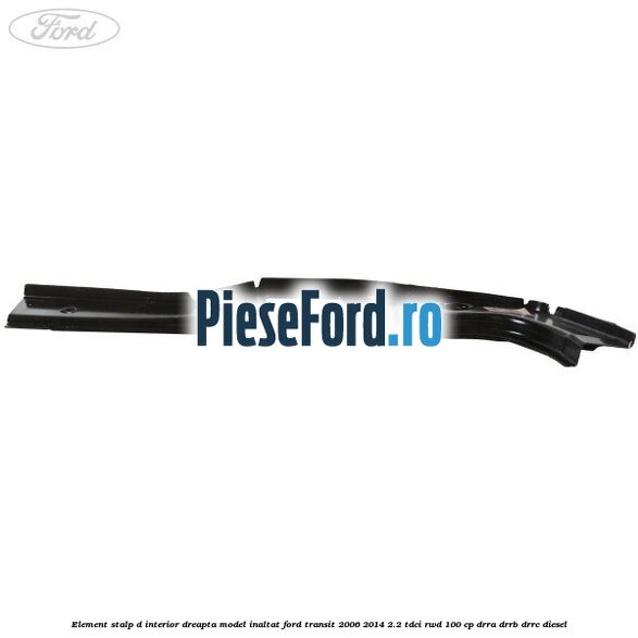 Element stalp D interior dreapta model inaltat Ford Transit 2006-2014 2.2 TDCi RWD 100 cp DRRA, DRRB, DRRC diesel