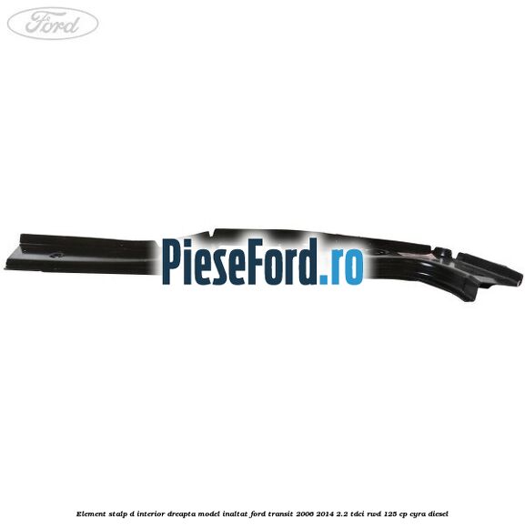 Element stalp D interior dreapta model inaltat Ford Transit 2006-2014 2.2 TDCi RWD 125 cp CYRA diesel