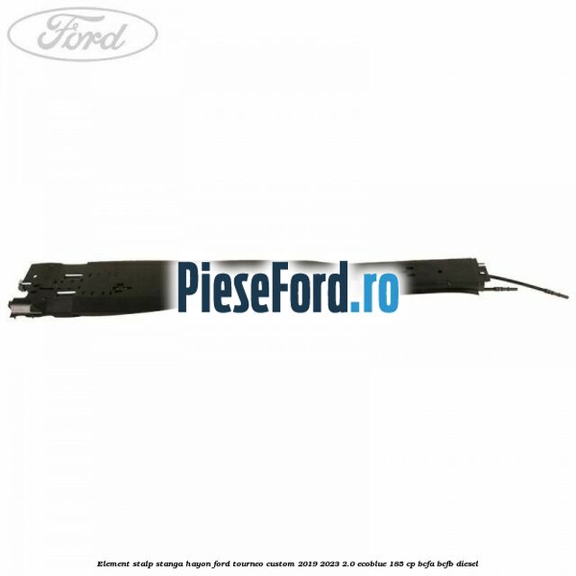 Element stalp stanga hayon Ford Tourneo Custom 2019-2023 2.0 EcoBlue 185 cp BCFA, BCFB diesel