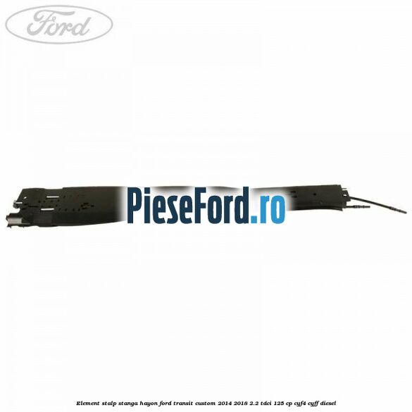 Element stalp stanga hayon Ford Transit Custom 2014-2018 2.2 TDCi 125 cp CYF4, CYFF diesel