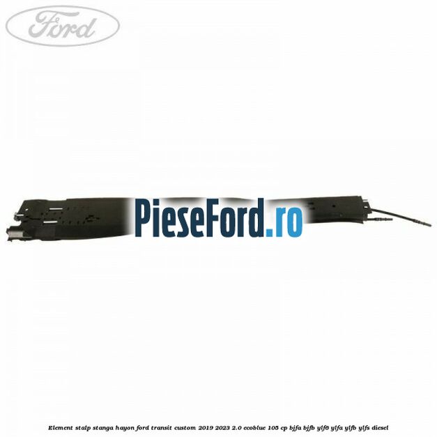 Element stalp stanga hayon Ford Transit Custom 2019-2023 2.0 EcoBlue 105 cp BJFA, BJFB, YLF6, YLFA, YLFB, YLFS diesel