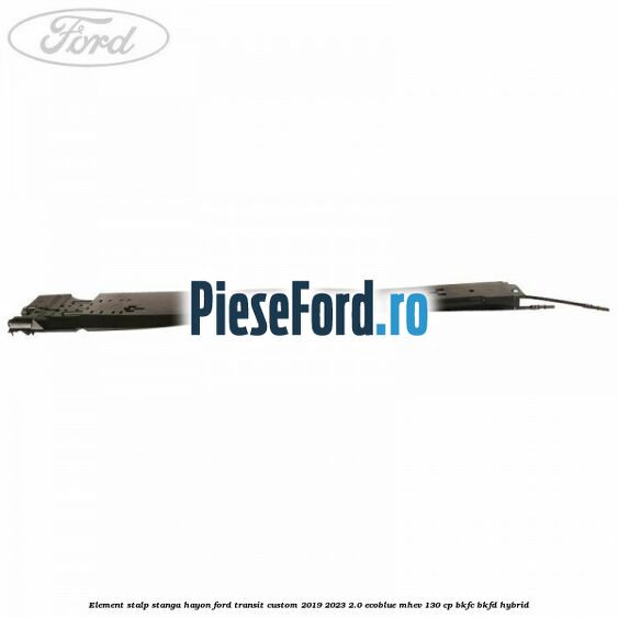 Element stalp stanga hayon Ford Transit Custom 2019-2023 2.0 EcoBlue mHEV 130 cp BKFC, BKFD Hybrid
