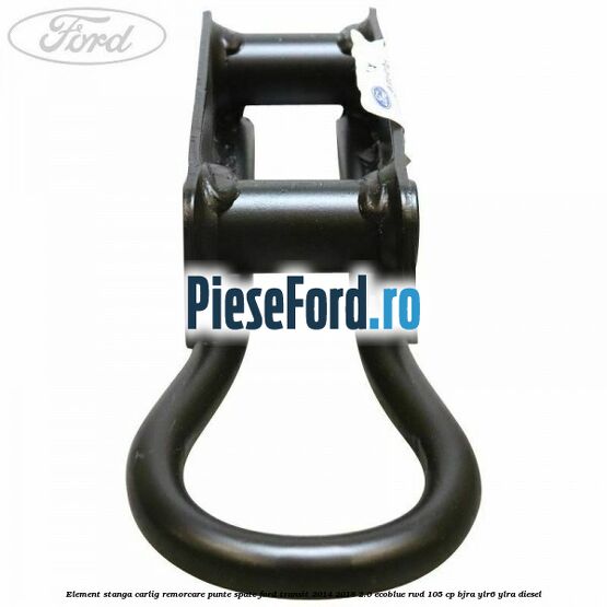 Element stanga carlig remorcare punte spate Ford Transit 2014-2018 2.0 EcoBlue RWD 105 cp BJRA, YLR6, YLRA diesel