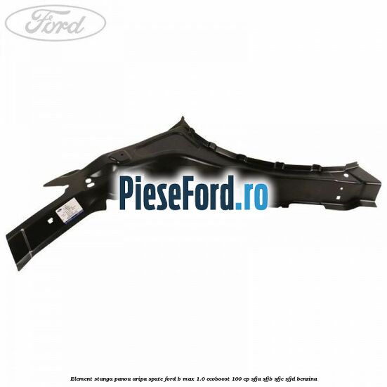 Element stanga panou aripa spate Ford B-Max 1.0 EcoBoost 100 cp Element stanga panou aripa spate Ford B-Max 1.0 EcoBoost 100 cp SFJA, SFJB, SFJC, SFJD benzina