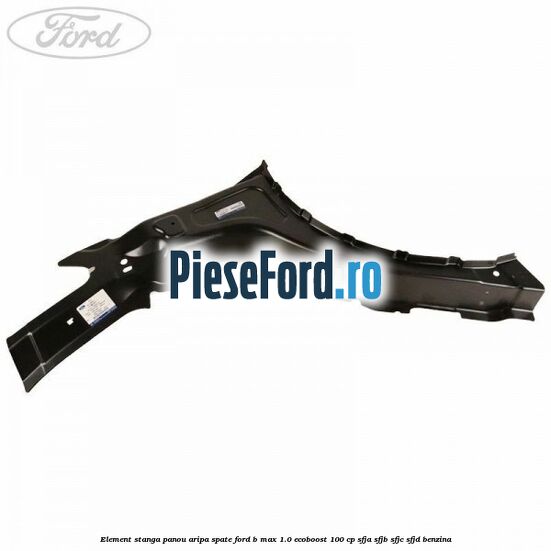 Element stanga panou aripa spate Ford B-Max 1.0 EcoBoost 100 cp Element stanga panou aripa spate Ford B-Max 1.0 EcoBoost 100 cp SFJA, SFJB, SFJC, SFJD benzina