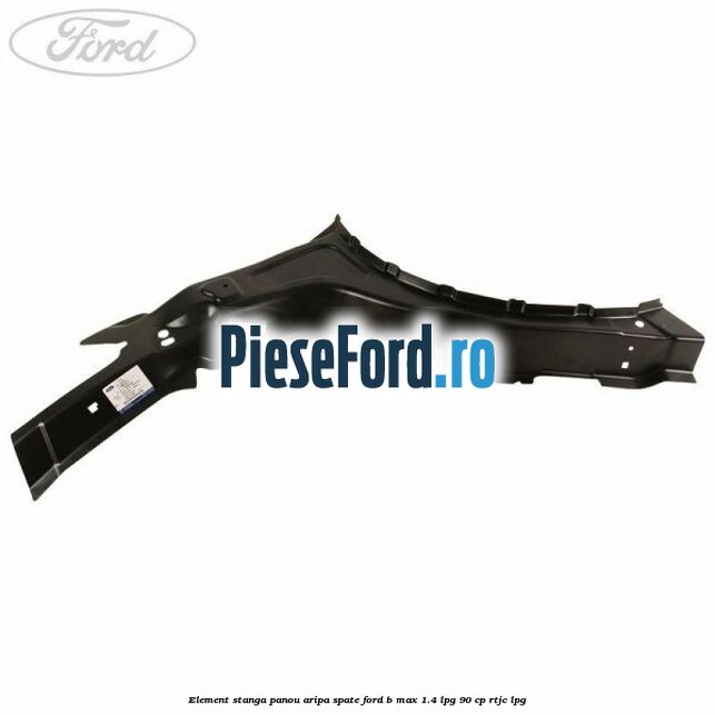 Element stanga panou aripa spate Ford B-Max 1.4 LPG 90 cp RTJC LPG