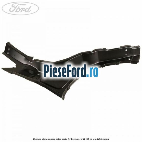 Element stanga panou aripa spate Ford B-Max 1.6 Ti 105 cp IQJA, IQJC benzina