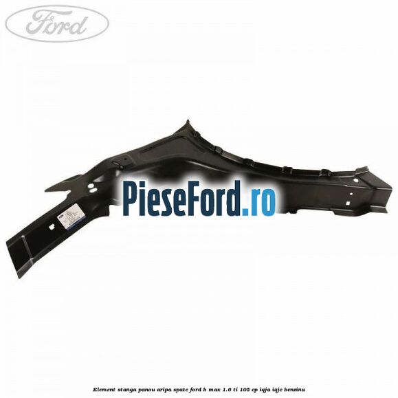 Element stanga panou aripa spate Ford B-Max 1.6 Ti 105 cp IQJA, IQJC benzina