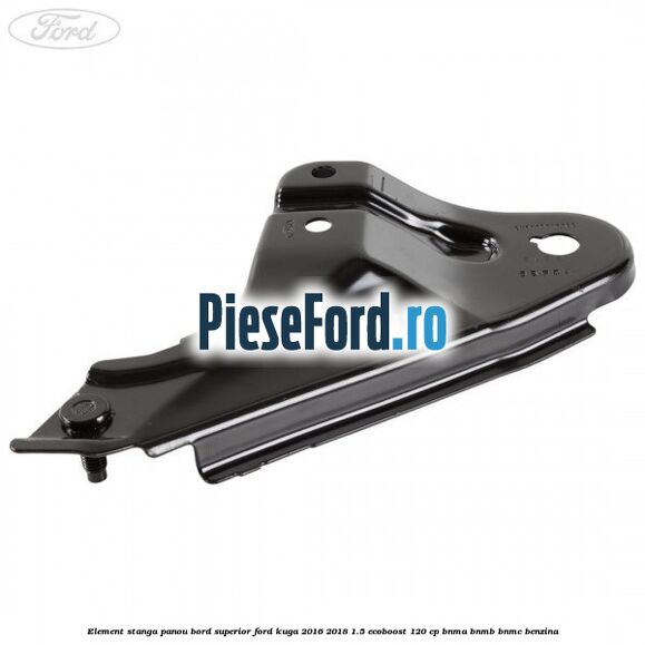 Element stanga panou bord superior Ford Kuga 2016-2018 1.5 EcoBoost 120 cp BNMA, BNMB, BNMC benzina