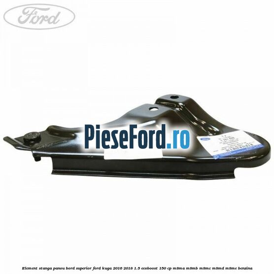 Element stanga panou bord superior Ford Kuga 2016-2018 1.5 EcoBoost 150 cp M8MA, M8MB, M8MC, M8MD, M8ME benzina