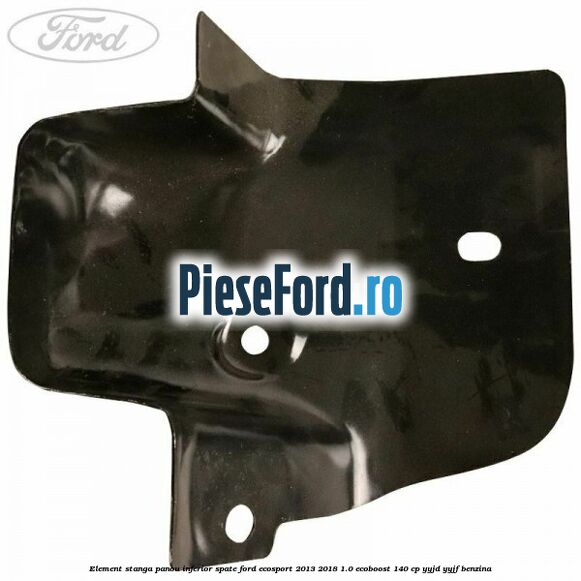 Element stanga panou inferior spate Ford EcoSport 2013-2018 1.0 EcoBoost 140 cp YYJD, YYJF benzina
