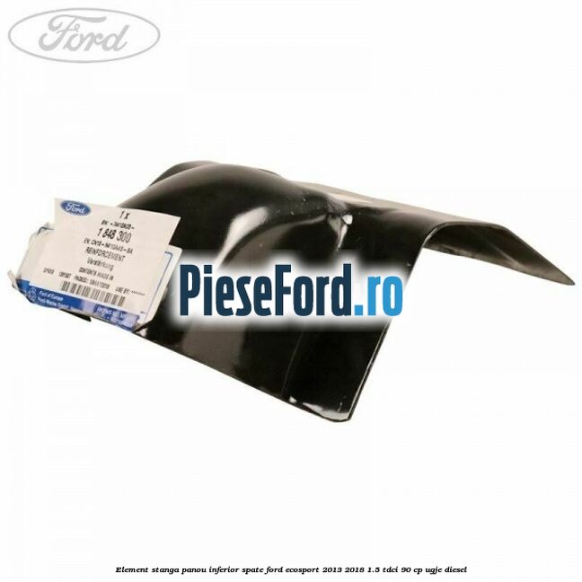 Element stanga panou inferior spate Ford EcoSport 2013-2018 1.5 TDCi 90 cp UGJE diesel