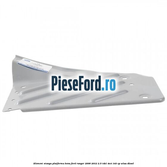 Element stanga platforma bena Ford Ranger 2006-2012 2.5 TDCi 4x4 143 cp WLAA diesel