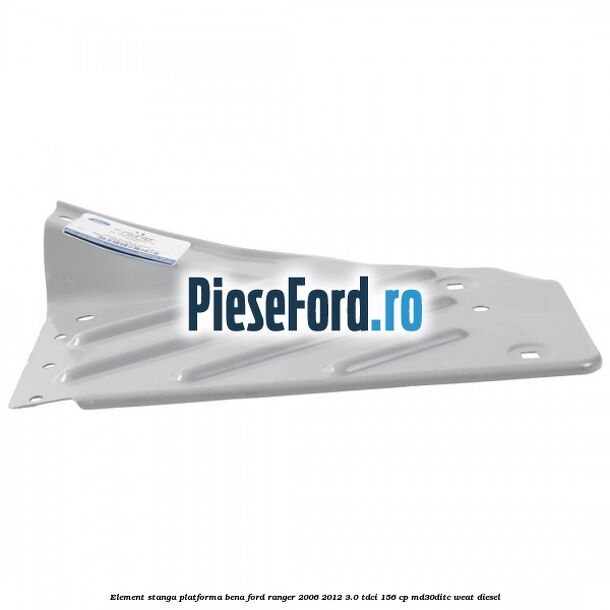 Element stanga platforma bena Ford Ranger 2006-2012 3.0 TDCi 156 cp MD30DITC, WEAT diesel