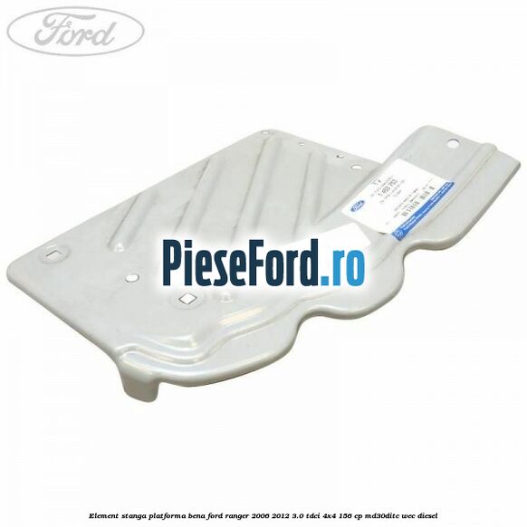 Element stanga platforma bena Ford Ranger 2006-2012 3.0 TDCi 4x4 156 cp MD30DITC, WEC diesel