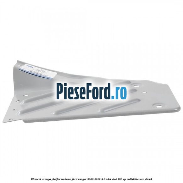 Element stanga platforma bena Ford Ranger 2006-2012 3.0 TDCi 4x4 156 cp MD30DITC, WEC diesel