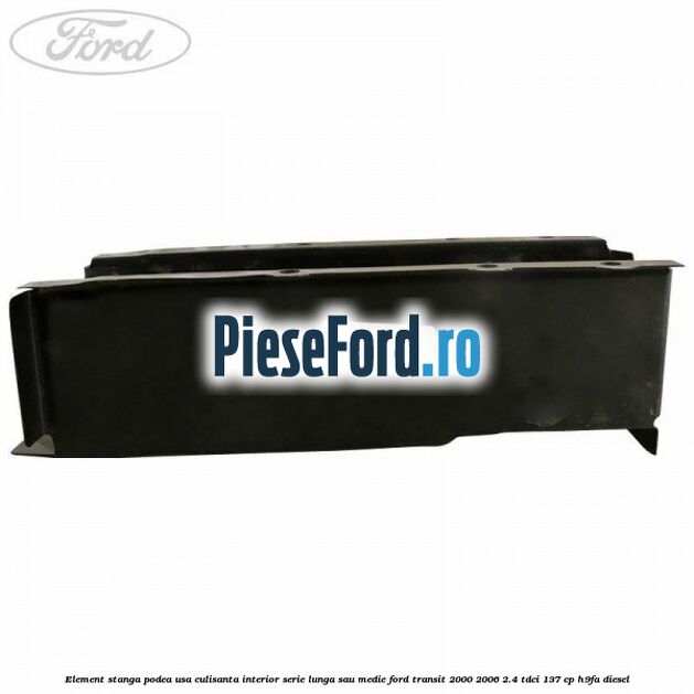 Element stanga podea usa culisanta interior serie lunga sau medie Ford Transit 2000-2006 2.4 TDCi 137 cp Element stanga podea usa culisanta interior serie lunga sau medie Ford Transit 2000-2006 2.4 TDCi 137 cp H9FA diesel