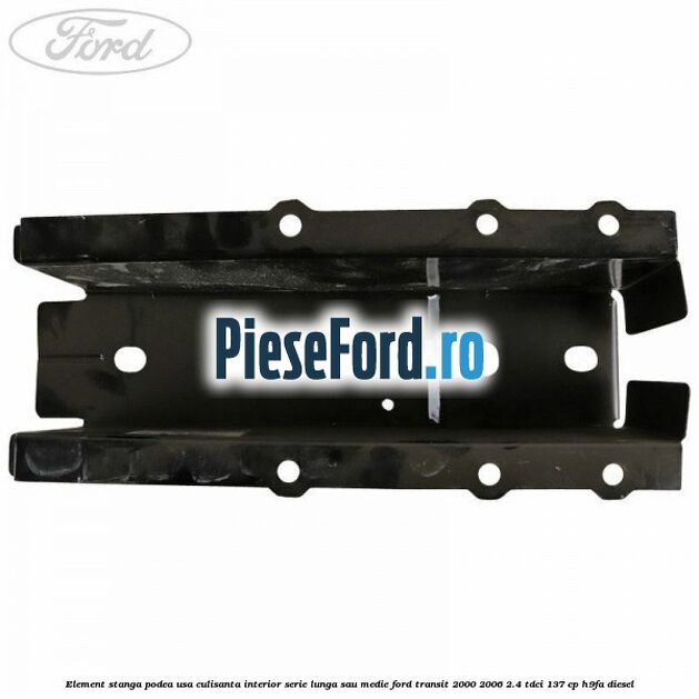 Element stanga podea usa culisanta interior serie lunga sau medie Ford Transit 2000-2006 2.4 TDCi 137 cp Element stanga podea usa culisanta interior serie lunga sau medie Ford Transit 2000-2006 2.4 TDCi 137 cp H9FA diesel