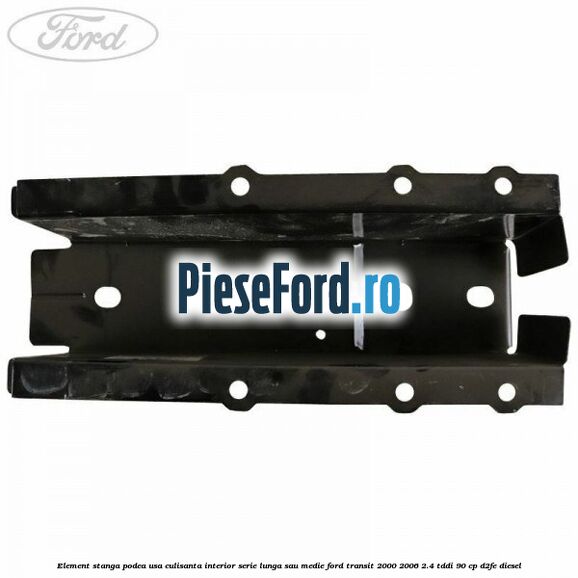 Element stanga podea usa culisanta interior serie lunga sau medie Ford Transit 2000-2006 2.4 TDdi 90 cp D2FE diesel